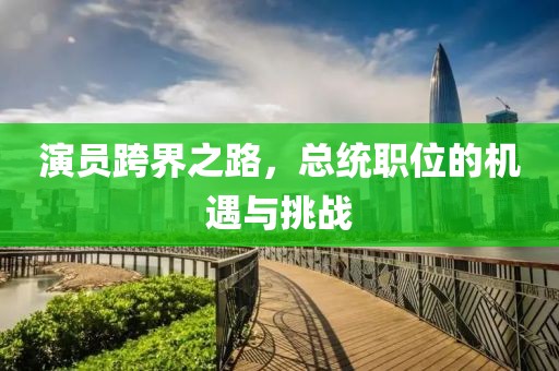 演员跨界之路，总统职位的机遇与挑战
