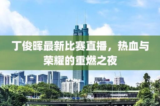 丁俊晖最新比赛直播，热血与荣耀的重燃之夜