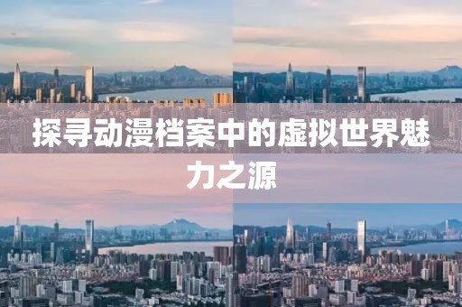 探寻动漫档案中的虚拟世界魅力之源
