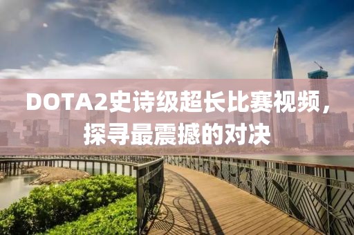 DOTA2史诗级超长比赛视频，探寻最震撼的对决