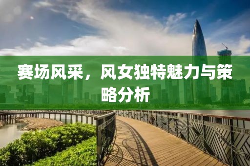 赛场风采，风女独特魅力与策略分析