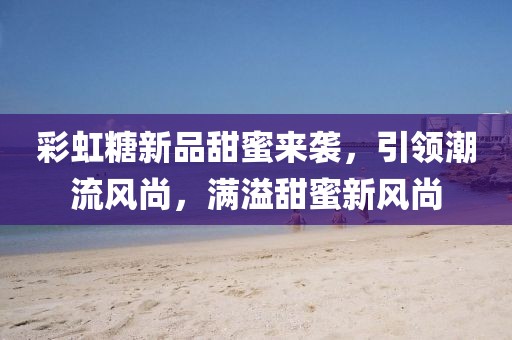 彩虹糖新品甜蜜来袭，引领潮流风尚，满溢甜蜜新风尚