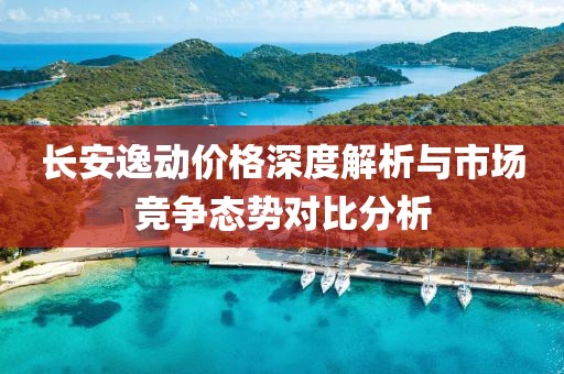 长安逸动价格深度解析与市场竞争态势对比分析