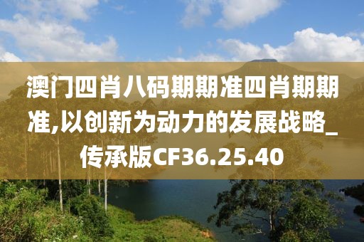澳门四肖八码期期准四肖期期准,以创新为动力的发展战略_传承版CF36.25.40