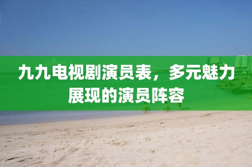 九九电视剧演员表，多元魅力展现的演员阵容