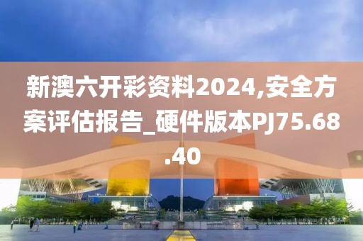 新澳六开彩资料2024,安全方案评估报告_硬件版本PJ75.68.40