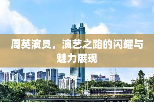 周英演员，演艺之路的闪耀与魅力展现