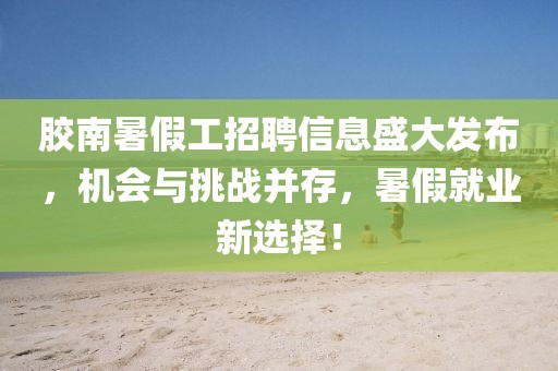 胶南暑假工招聘信息盛大发布，机会与挑战并存，暑假就业新选择！