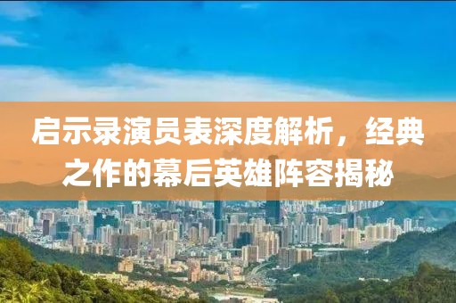 启示录演员表深度解析，经典之作的幕后英雄阵容揭秘
