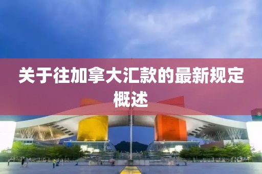 关于往加拿大汇款的最新规定概述