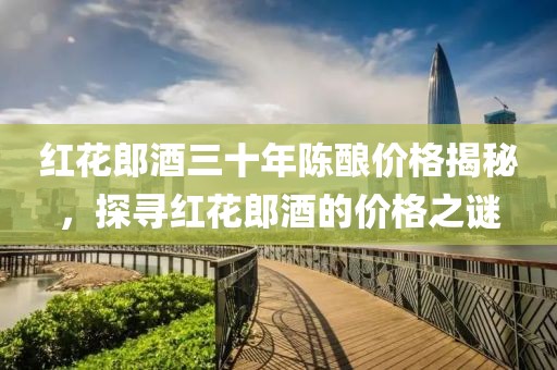 红花郎酒三十年陈酿价格揭秘，探寻红花郎酒的价格之谜