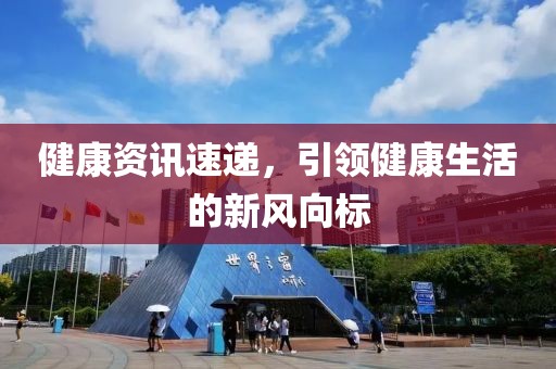 健康资讯速递，引领健康生活的新风向标