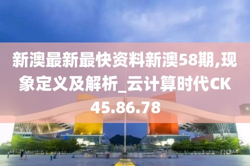 新澳最新最快资料新澳58期,现象定义及解析_云计算时代CK45.86.78
