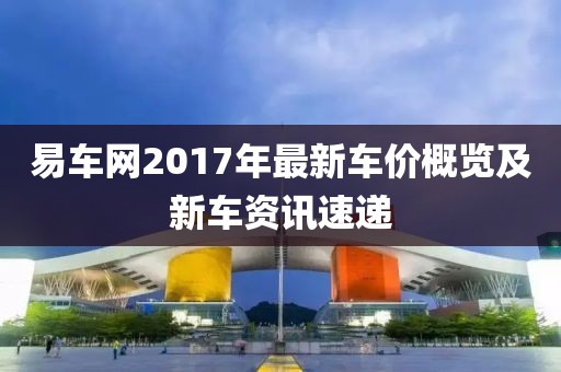 易车网2017年最新车价概览及新车资讯速递