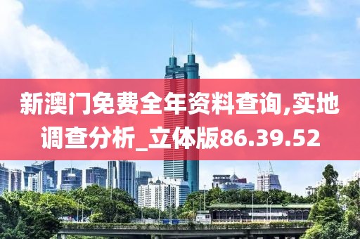 新澳门免费全年资料查询,实地调查分析_立体版86.39.52