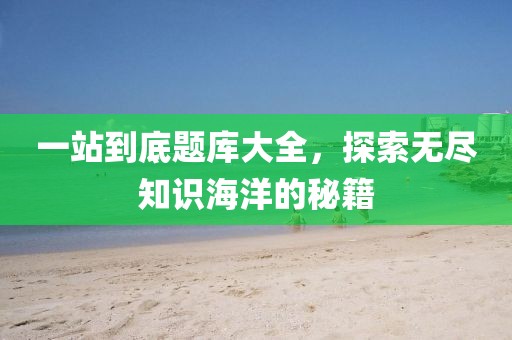 一站到底题库大全，探索无尽知识海洋的秘籍