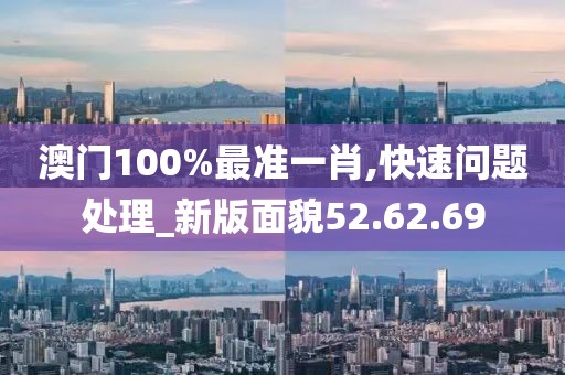 澳门100%最准一肖,快速问题处理_新版面貌52.62.69