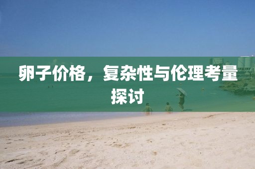 卵子价格，复杂性与伦理考量探讨