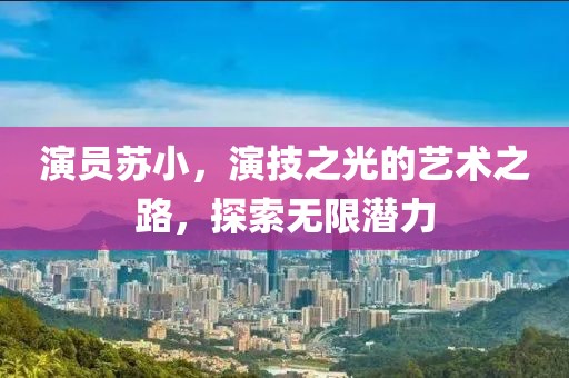 演员苏小，演技之光的艺术之路，探索无限潜力