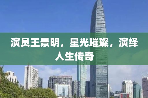 演员王景明，星光璀璨，演绎人生传奇