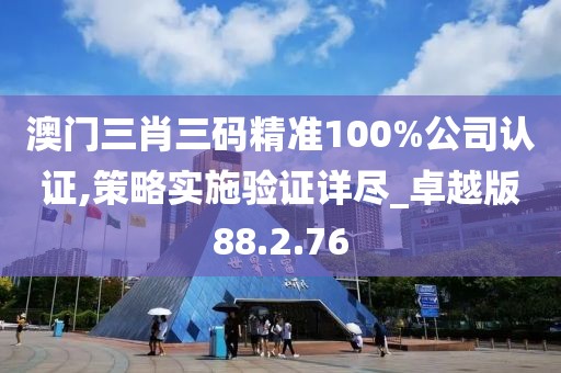 澳门三肖三码精准100%公司认证,策略实施验证详尽_卓越版88.2.76