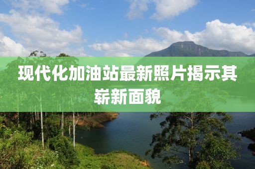 现代化加油站最新照片揭示其崭新面貌
