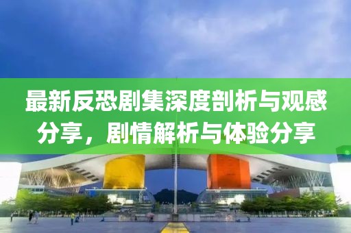 最新反恐剧集深度剖析与观感分享，剧情解析与体验分享