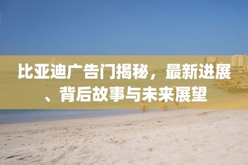 比亚迪广告门揭秘，最新进展、背后故事与未来展望