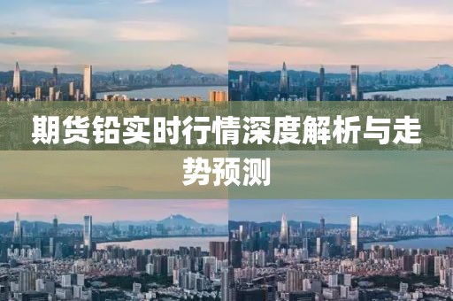 期货铅实时行情深度解析与走势预测