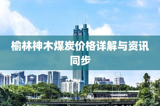 榆林神木煤炭价格详解与资讯同步