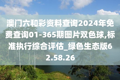 澳门六和彩资料查询2024年免费查询01-365期图片双色球,标准执行综合评估_绿色生态版62.58.26