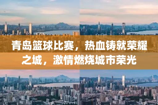 青岛篮球比赛，热血铸就荣耀之城，激情燃烧城市荣光