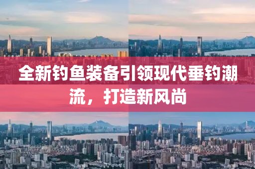 全新钓鱼装备引领现代垂钓潮流，打造新风尚