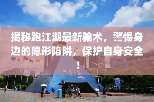 揭秘跑江湖最新骗术，警惕身边的隐形陷阱，保护自身安全！