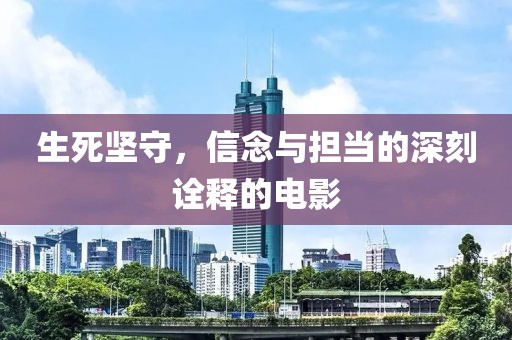 生死坚守，信念与担当的深刻诠释的电影