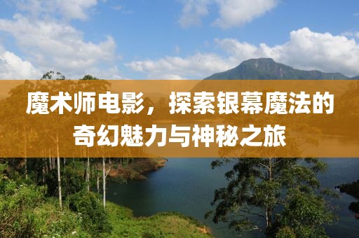 魔术师电影，探索银幕魔法的奇幻魅力与神秘之旅