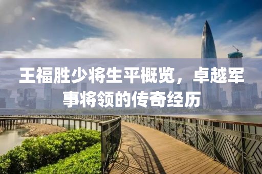 王福胜少将生平概览，卓越军事将领的传奇经历
