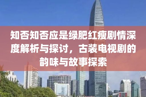 知否知否应是绿肥红瘦剧情深度解析与探讨，古装电视剧的韵味与故事探索