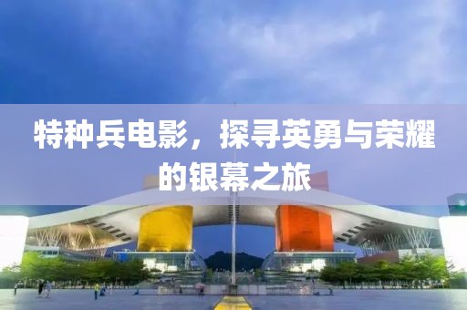 特种兵电影，探寻英勇与荣耀的银幕之旅