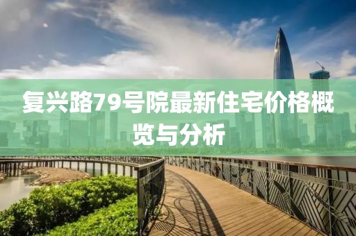复兴路79号院最新住宅价格概览与分析