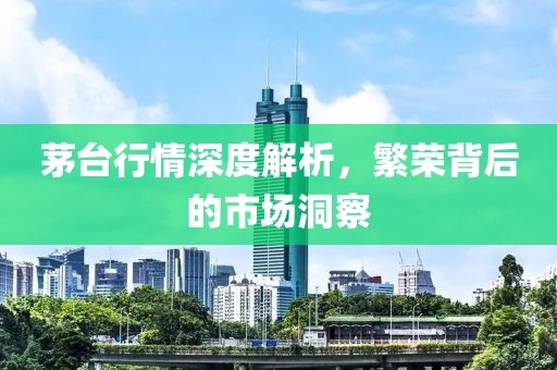 茅台行情深度解析，繁荣背后的市场洞察