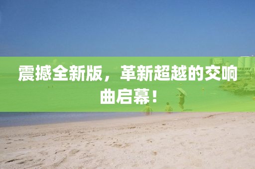震撼全新版，革新超越的交响曲启幕！