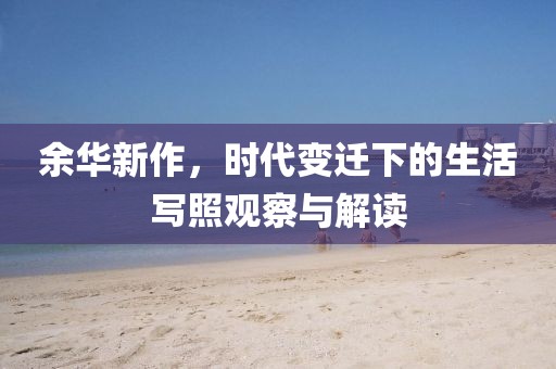 余华新作，时代变迁下的生活写照观察与解读