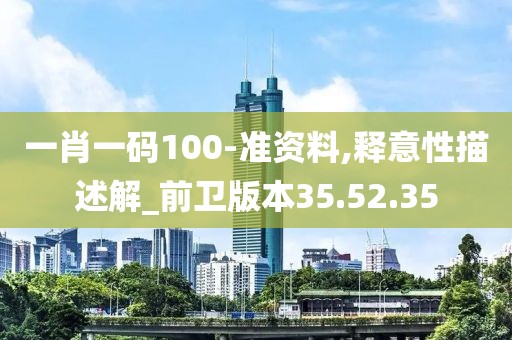 一肖一码100-准资料,释意性描述解_前卫版本35.52.35