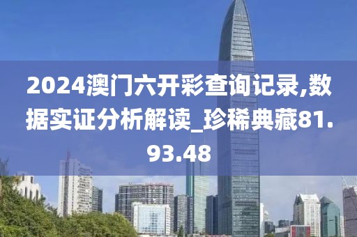 2024澳门六开彩查询记录,数据实证分析解读_珍稀典藏81.93.48