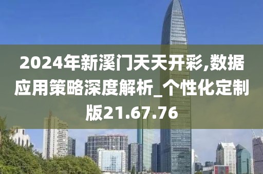 2024年新溪门天天开彩,数据应用策略深度解析_个性化定制版21.67.76