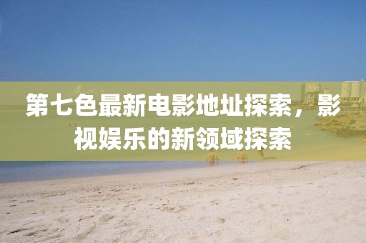 第七色最新电影地址探索，影视娱乐的新领域探索