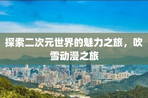 探索二次元世界的魅力之旅，吹雪动漫之旅