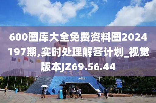 600图库大全免费资料图2024197期,实时处理解答计划_视觉版本JZ69.56.44