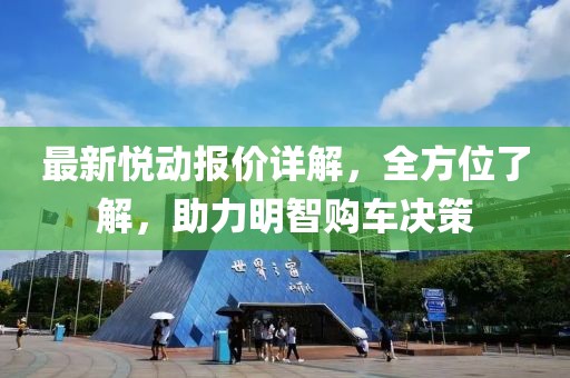 最新悦动报价详解，全方位了解，助力明智购车决策
